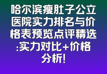 哈尔滨瘦肚子公立医院实力排名与价格表预览点评精选：实力对比+价格分析！