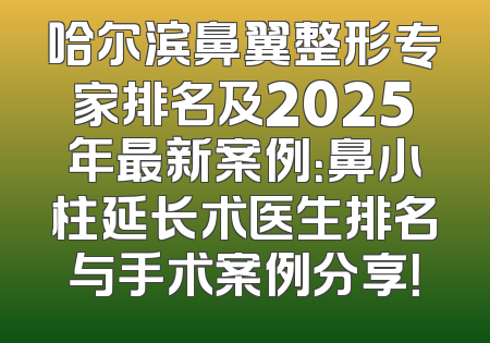 哈尔滨鼻翼整形专家排名及2025年最新案例：鼻小柱延长术医生排名与手术案例分享！