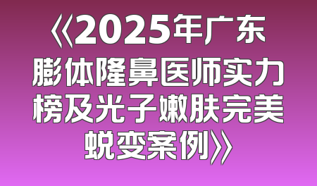 《2025年广东膨体隆鼻医师实力榜及光子嫩肤完美蜕变案例》