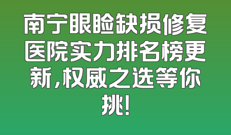 南宁眼睑缺损修复医院实力排名榜更新，权威之选等你挑！