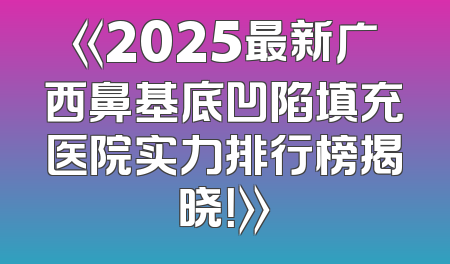 《2025最新广西鼻基底凹陷填充医院实力排行榜揭晓！》