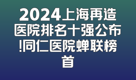 2024上海再造医院排名十强公布！同仁医院蝉联榜首