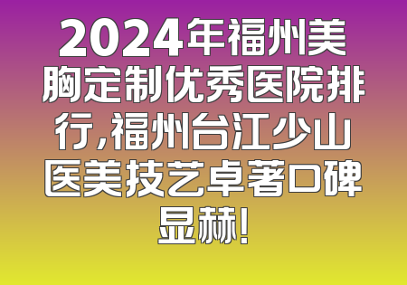 2024年福州美胸定制优秀医院排行，福州台江少山医美技艺卓著口碑显赫！