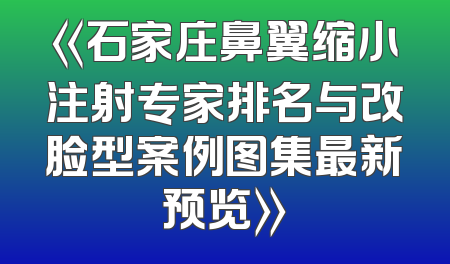 《石家庄鼻翼缩小注射专家排名与改脸型案例图集最新预览》