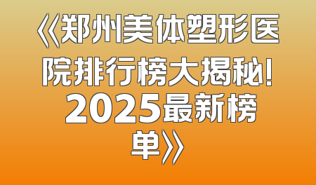 《郑州美体塑形医院排行榜大揭秘! 2025最新榜单》