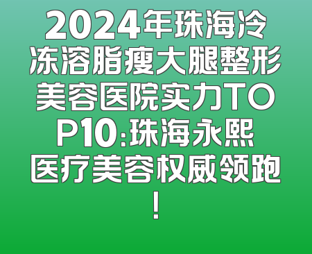 2024年珠海冷冻溶脂瘦大腿整形美容医院实力TOP10：珠海永熙医疗美容权威领跑！