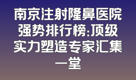 南京注射隆鼻医院强势排行榜：顶级实力塑造专家汇集一堂