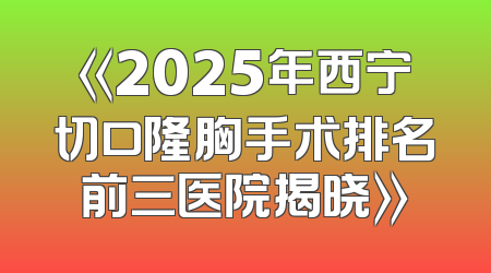 《2025年西宁切口隆胸手术排名前三医院揭晓》