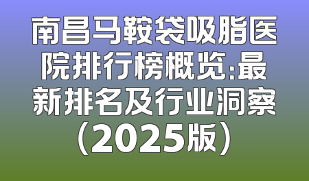 南昌马鞍袋吸脂医院排行榜概览：最新排名及行业洞察（2025版）