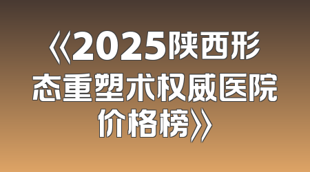 《2025陕西形态重塑术权威医院价格榜》