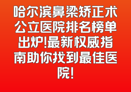哈尔滨鼻梁矫正术公立医院排名榜单出炉！最新权威指南助你找到最佳医院！