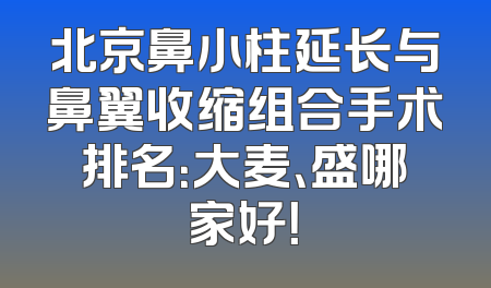 北京鼻小柱延长与鼻翼收缩组合手术排名：大麦、盛哪家好！