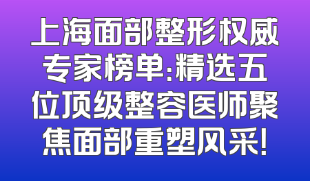上海面部整形权威专家榜单：精选五位顶级整容医师聚焦面部重塑风采！