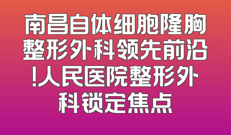南昌自体细胞隆胸整形外科领先前沿！人民医院整形外科锁定焦点