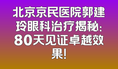 北京京民医院郭建玲眼科治疗揭秘：80天见证卓越效果！