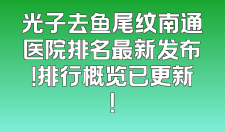 光子去鱼尾纹南通医院排名最新发布！排行概览已更新！