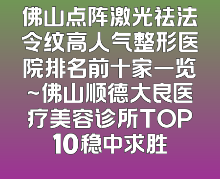 佛山点阵激光祛法令纹高人气整形医院排名前十家一览~佛山顺德大良医疗美容诊所TOP10稳中求胜