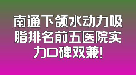 南通下颌水动力吸脂排名前五医院实力口碑双兼！