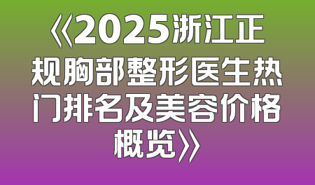 《2025浙江正规胸部整形医生热门排名及美容价格概览》