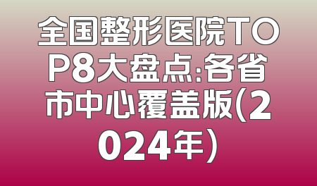 全国整形医院TOP8大盘点：各省市中心覆盖版（2024年）