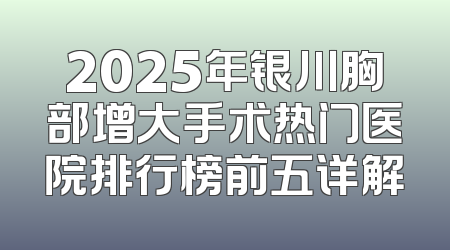 2025年银川胸部增大手术热门医院排行榜前五详解