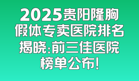 2025贵阳隆胸假体专卖医院排名揭晓：前三佳医院榜单公布！