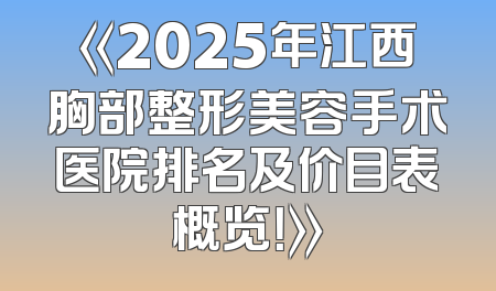 《2025年江西胸部整形美容手术医院排名及价目表概览！》