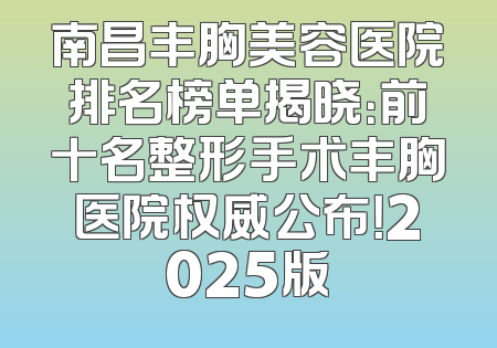 南昌丰胸美容医院排名榜单揭晓：前十名整形手术丰胸医院权威公布！2025版