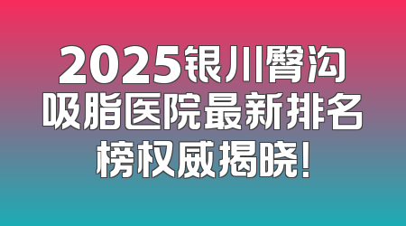 2025银川臀沟吸脂医院最新排名榜权威揭晓！