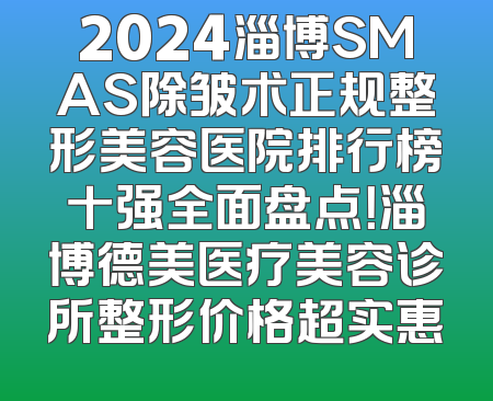 2024淄博SMAS除皱术正规整形美容医院排行榜十强全面盘点！淄博德美医疗美容诊所整形价格超实惠