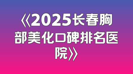《2025长春胸部美化口碑排名医院》