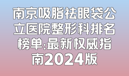 南京吸脂祛眼袋公立医院整形科排名榜单：最新权威指南2024版