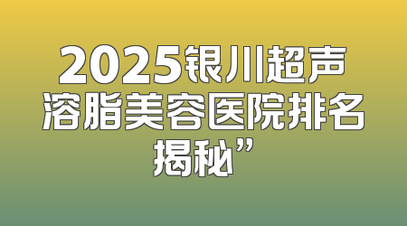 2025银川超声溶脂美容医院排名揭秘”