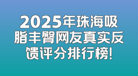 2025年珠海吸脂丰臀网友真实反馈评分排行榜！