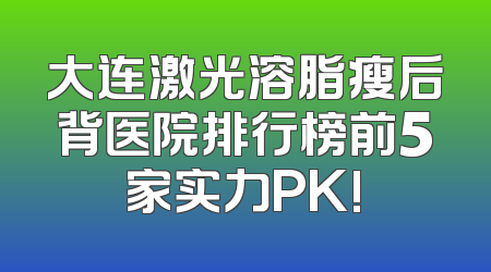 大连激光溶脂瘦后背医院排行榜前5家实力PK!