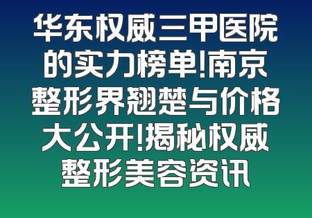 华东权威三甲医院的实力榜单！南京整形界翘楚与价格大公开！揭秘权威整形美容资讯