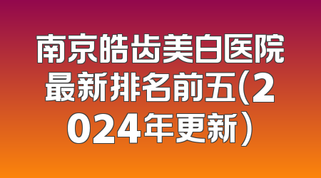 南京皓齿美白医院最新排名前五（2024年更新）