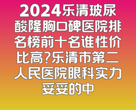 2024乐清玻尿酸隆胸口碑医院排名榜前十名谁性价比高？乐清市第二人民医院眼科实力妥妥的中
