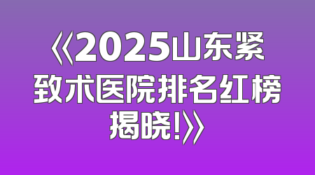 《2025山东紧致术医院排名红榜揭晓！》