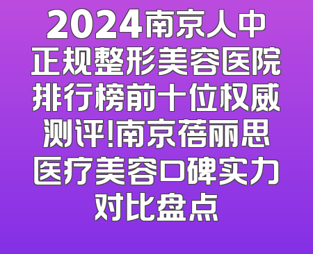2024南京人中正规整形美容医院排行榜前十位权威测评！南京蓓丽思医疗美容口碑实力对比盘点