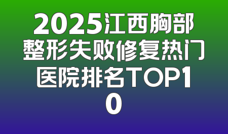 2025江西胸部整形失败修复热门医院排名TOP10