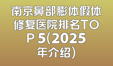 南京鼻部膨体假体修复医院排名TOP 5（2025年介绍）