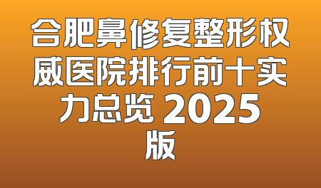合肥鼻修复整形权威医院排行前十实力总览 2025版