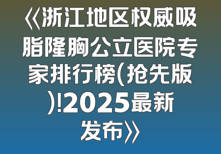 《浙江地区权威吸脂隆胸公立医院专家排行榜（抢先版）！2025最新发布》