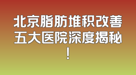 北京脂肪堆积改善五大医院深度揭秘！