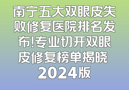 南宁五大双眼皮失败修复医院排名发布！专业切开双眼皮修复榜单揭晓 2024版