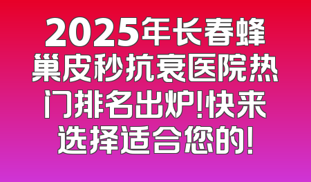 2025年长春蜂巢皮秒抗衰医院热门排名出炉！快来选择适合您的！