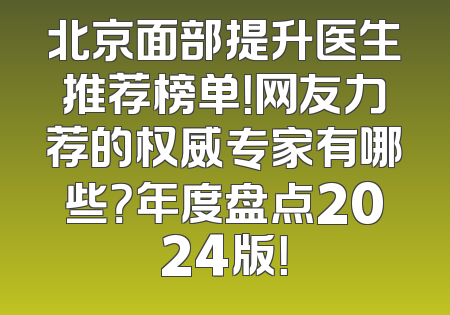 北京面部提升医生推荐榜单！网友力荐的权威专家有哪些？年度盘点2024版！