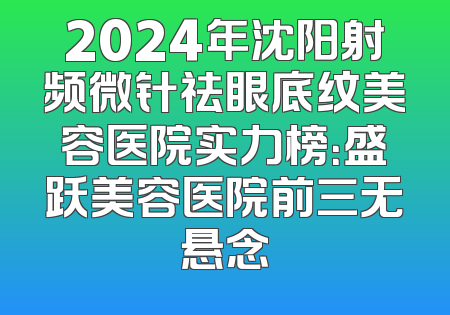 2024年沈阳射频微针祛眼底纹美容医院实力榜：盛跃美容医院前三无悬念