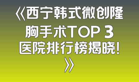《西宁韩式微创隆胸手术TOP 3医院排行榜揭晓！》